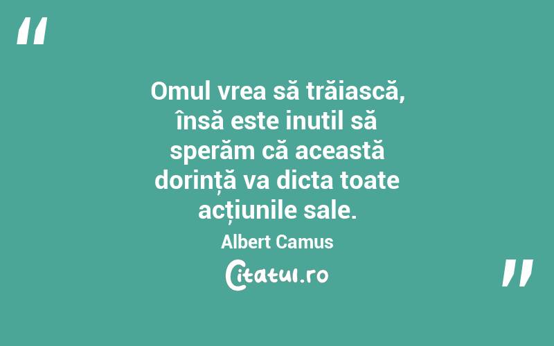 Omul vrea să trăiască, însă este inutil să sperăm că această dorinţă va dicta toate acţiunile sale. Albert Camus
