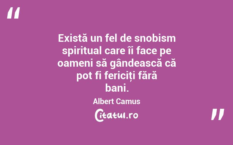 Există un fel de snobism spiritual care îi face pe oameni să gândească că pot fi fericiţi fără bani. Albert Camus
