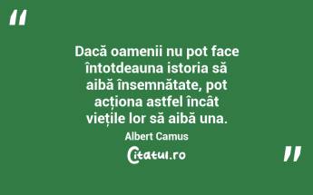 Dacă oamenii nu pot face întotdeauna istoria să aibă însemnătate, pot acţiona astfel încât vieţile lor să aibă una. Albert Camus...