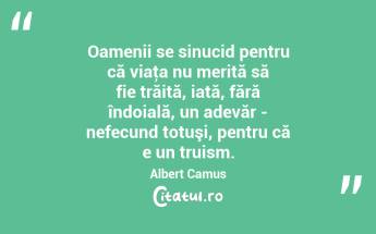 Oamenii se sinucid pentru că viaţa nu merită să fie trăită, iată, fără îndoială, un adevăr - nefecund totuşi, pentru că e un truism. Albert Camus...