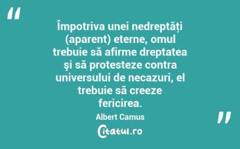 Împotriva unei nedreptăţi (aparent) eterne, omul trebuie să afirme dreptatea şi să protesteze contra universului de necazuri, el trebuie să creeze fericirea. Albert Camus...