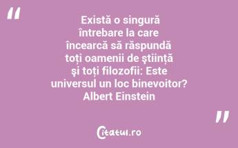  Există o singură întrebare la care încearcă să răspundă toţi oamenii de ştiinţă şi toţi filozofii: Este universul un loc binevoitor? Albert Einstein...