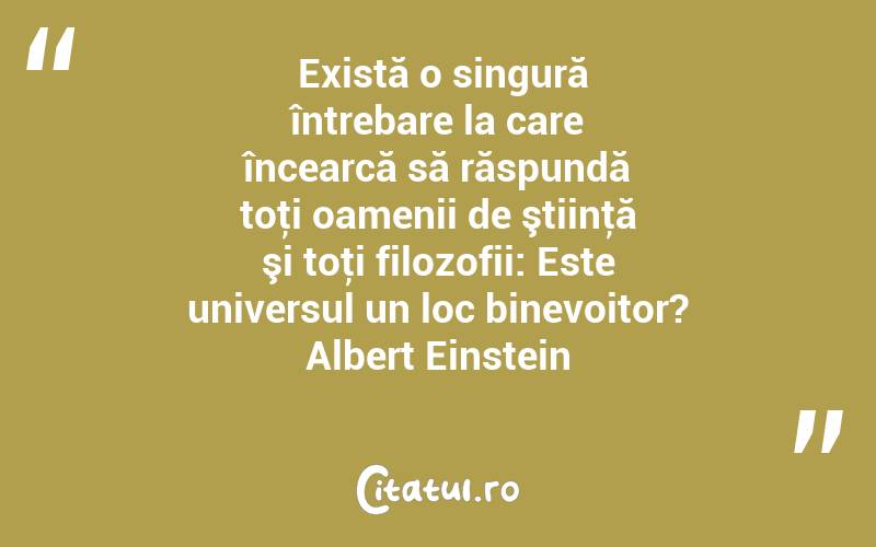  Există o singură întrebare la care încearcă să răspundă toţi oamenii de ştiinţă şi toţi filozofii: Este universul un loc binevoitor? Albert Einstein
