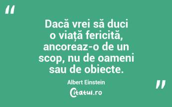 Dacă vrei să duci o viaţă fericită, ancoreaz-o de un scop, nu de oameni sau de obiecte. Albert Einstein...
