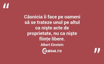 Căsnicia îi face pe oameni să se trateze unul pe altul ca nişte acte de proprietate, nu ca nişte fiinţe libere. Albert Einstein...