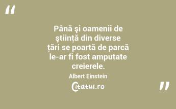 Până şi oamenii de ştiinţă din diverse ţări se poartă de parcă le-ar fi fost amputate creierele. Albert Einstein...