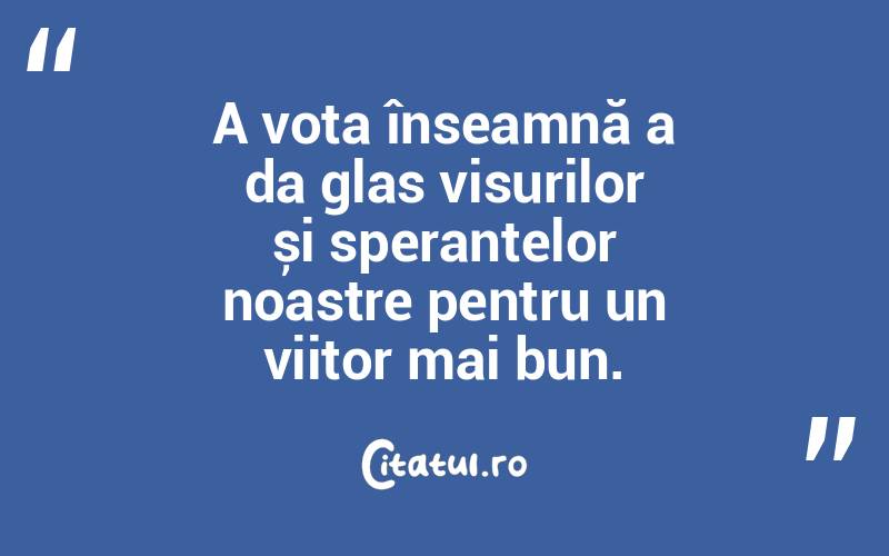 A vota înseamnă a da glas visurilor și speranțelor noastre pentru un viitor mai bun.
