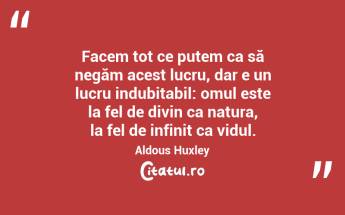 Facem tot ce putem ca să negăm acest lucru, dar e un lucru indubitabil: omul este la fel de divin ca natura, la fel de infinit ca vidul. Aldous Huxley...