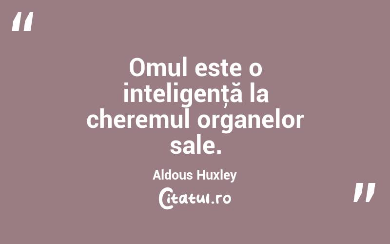 Omul este o inteligenţă la cheremul organelor sale. Aldous Huxley