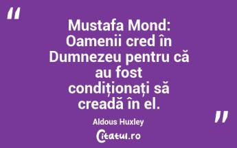 Mustafa Mond: Oamenii cred în Dumnezeu pentru că au fost condiţionaţi să creadă în el. Aldous Huxley...