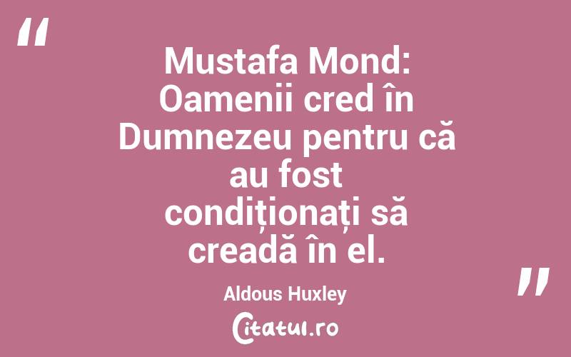 Mustafa Mond: Oamenii cred în Dumnezeu pentru că au fost condiţionaţi să creadă în el. Aldous Huxley
