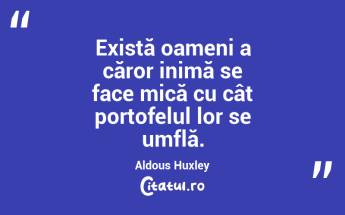 Există oameni a căror inimă se face mică cu cât portofelul lor se umflă. Aldous Huxley...