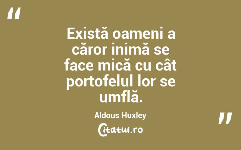 Există oameni a căror inimă se face mică cu cât portofelul lor se umflă. Aldous Huxley
