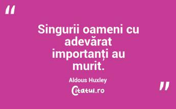 Singurii oameni cu adevărat importanţi au murit. Aldous Huxley...