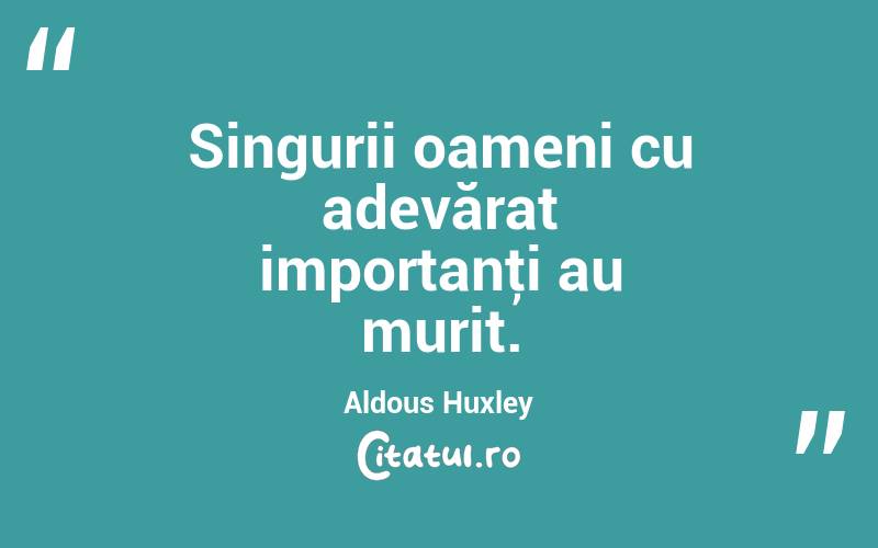 Singurii oameni cu adevărat importanţi au murit. Aldous Huxley
