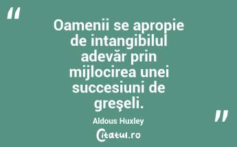 Oamenii se apropie de intangibilul adevăr prin mijlocirea unei succesiuni de greşeli. Aldous Huxley...