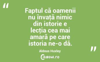 Faptul că oamenii nu învaţă nimic din istorie e lecţia cea mai amară pe care istoria ne-o dă. Aldous Huxley...