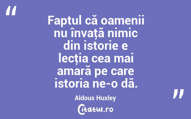 Faptul că oamenii nu învaţă nimic din istorie e lecţia cea mai amară pe care istoria ne-o dă. Aldous Huxley
