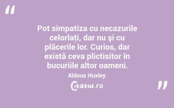 Pot simpatiza cu necazurile celorlaţi, dar nu şi cu plăcerile lor. Curios, dar există ceva plictisitor în bucuriile altor oameni. Aldous Huxley...