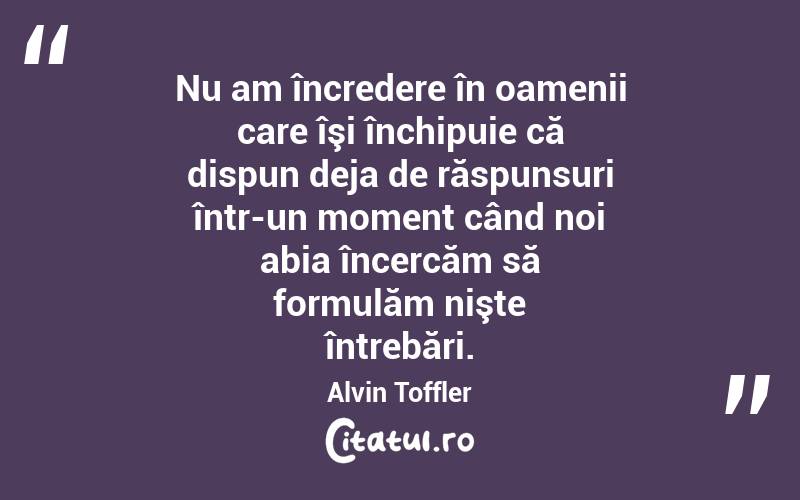  Nu am încredere în oamenii care îşi închipuie că dispun deja de răspunsuri într-un moment când noi abia încercăm să formulăm nişte întrebări. Alvin Toffler