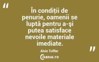 În condiţii de penurie, oamenii se luptă pentru a-şi putea satisface nevoile materiale imediate. Alvin Toffler...