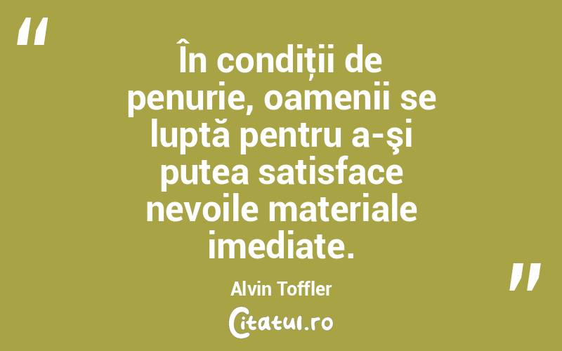 În condiţii de penurie, oamenii se luptă pentru a-şi putea satisface nevoile materiale imediate. Alvin Toffler
