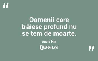  Oamenii care trăiesc profund nu se tem de moarte. Anais Nin...