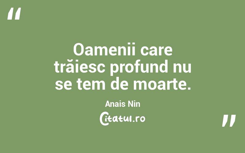  Oamenii care trăiesc profund nu se tem de moarte. Anais Nin

