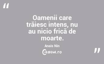 Oamenii care trăiesc intens, nu au nicio frică de moarte. Anais Nin...