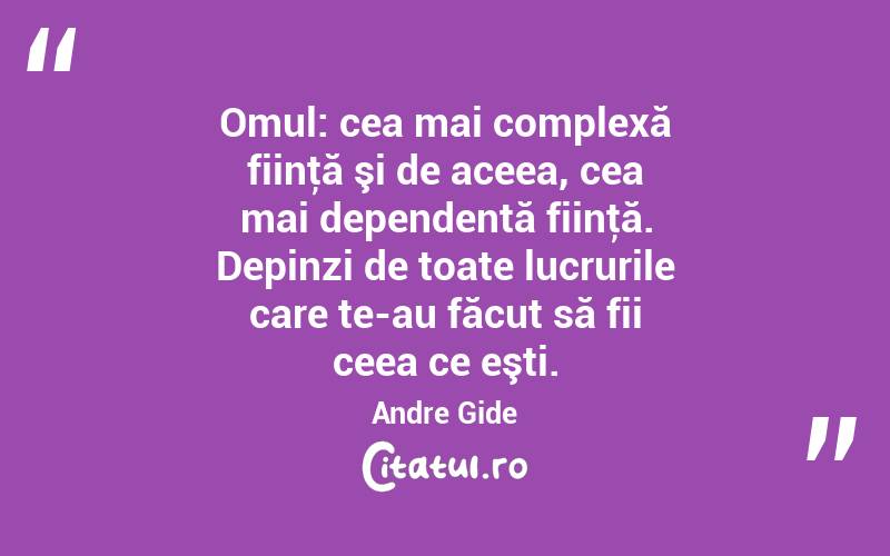 Omul: cea mai complexă fiinţă şi de aceea, cea mai dependentă fiinţă. Depinzi de toate lucrurile care te-au făcut să fii ceea ce eşti. Andre Gide