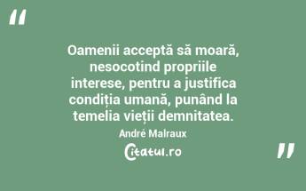 Oamenii acceptă să moară, nesocotind propriile interese, pentru a justifica condiţia umană, punând la temelia vieţii demnitatea. André Malraux...