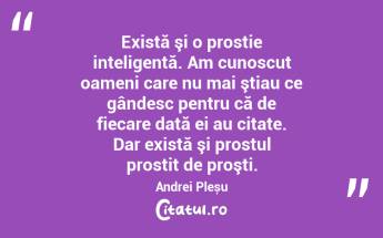 Există şi o prostie inteligentă. Am cunoscut oameni care nu mai ştiau ce gândesc pentru că de fiecare dată ei au citate. Dar există şi prostul prostit de proşti. Andrei Pleșu...