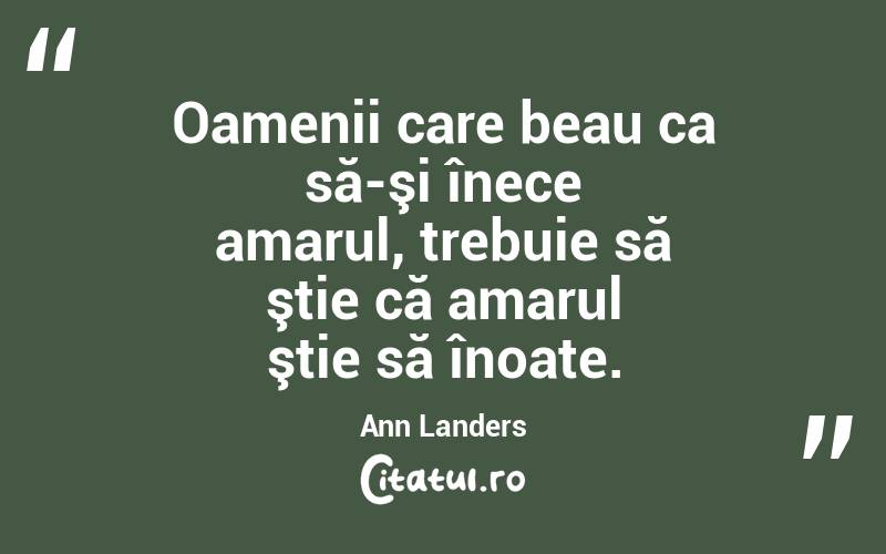 Oamenii care beau ca să-şi înece amarul, trebuie să ştie că amarul ştie să înoate. Ann Landers