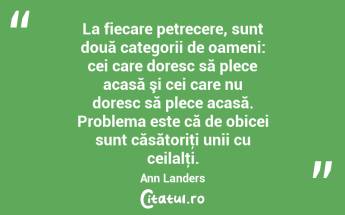 La fiecare petrecere, sunt două categorii de oameni: cei care doresc să plece acasă şi cei care nu doresc să plece acasă. Problema este că de obicei sunt căsătoriţi unii cu ceilalţi. Ann Landers...