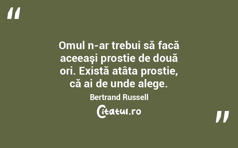 Omul n-ar trebui să facă aceeaşi prostie de două ori. Există atâta prostie, că ai de unde alege. Bertrand Russell
