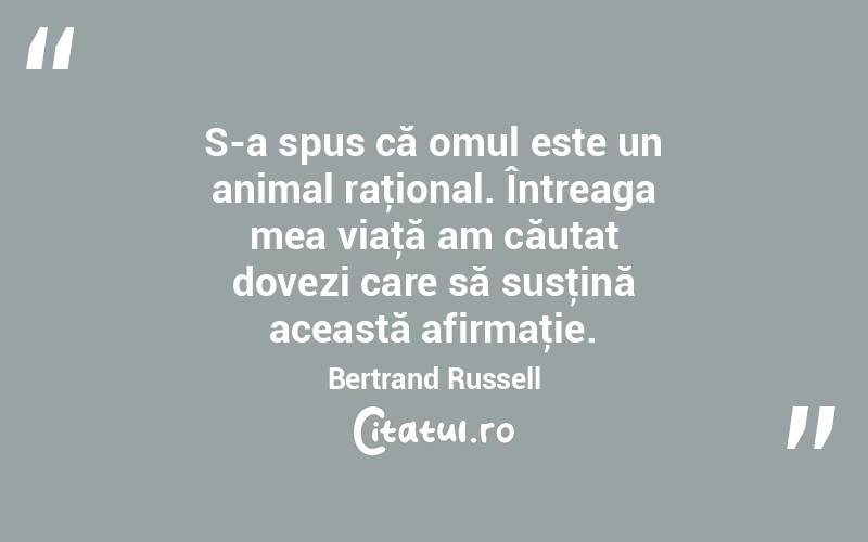  S-a spus că omul este un animal raţional. Întreaga mea viaţă am căutat dovezi care să susţină această afirmaţie. Bertrand Russell
