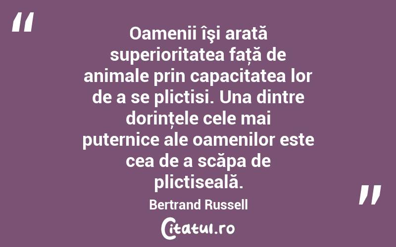 Oamenii îşi arată superioritatea faţă de animale prin capacitatea lor de a se plictisi. Una dintre dorinţele cele mai puternice ale oamenilor este cea de a scăpa de plictiseală. Bertrand Russell