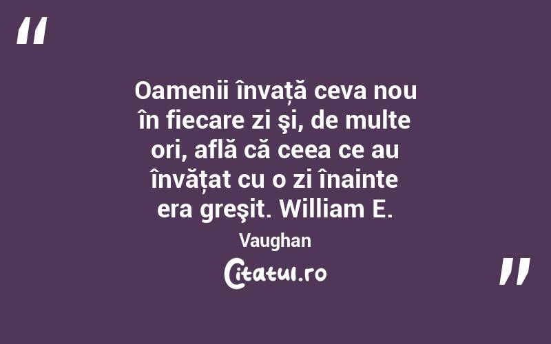  Oamenii învaţă ceva nou în fiecare zi şi, de multe ori, află că ceea ce au învăţat cu o zi înainte era greşit. William E. Vaughan
