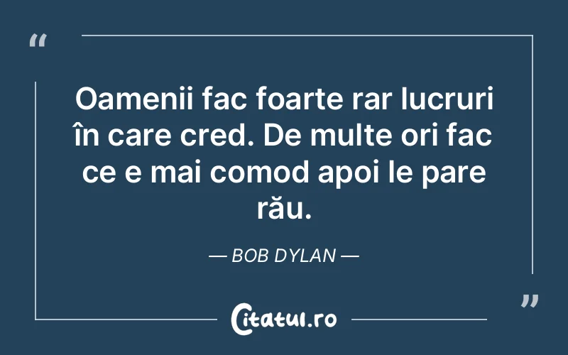 Oamenii fac foarte rar lucruri în care cred. De multe ori fac ce e mai comod apoi le pare rău. Bob Dylan
