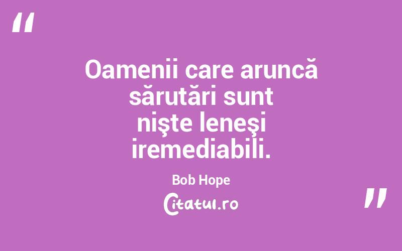 Oamenii care aruncă sărutări sunt nişte leneşi iremediabili. Bob Hope
