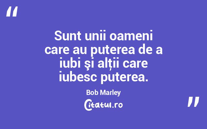 Sunt unii oameni care au puterea de a iubi şi alţii care iubesc puterea. Bob Marley
