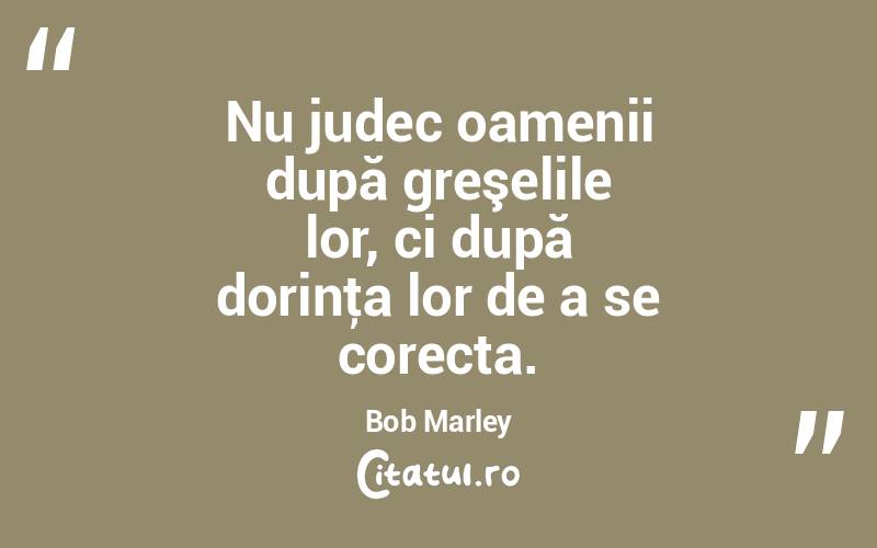 Nu judec oamenii după greşelile lor, ci după dorinţa lor de a se corecta. Bob Marley
