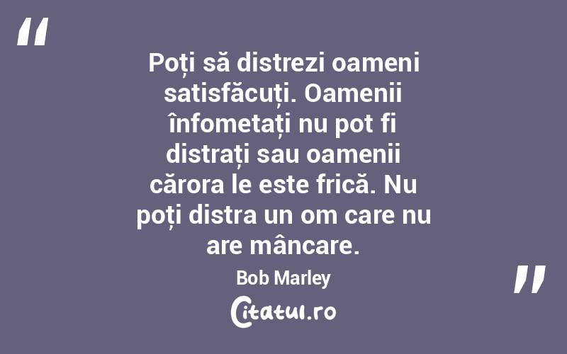 Poţi să distrezi oameni satisfăcuţi. Oamenii înfometaţi nu pot fi distraţi sau oamenii cărora le este frică. Nu poţi distra un om care nu are mâncare. Bob Marley
