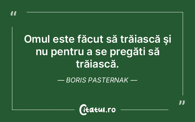 Omul este făcut să trăiască şi nu pentru a se pregăti să trăiască. Boris Pasternak