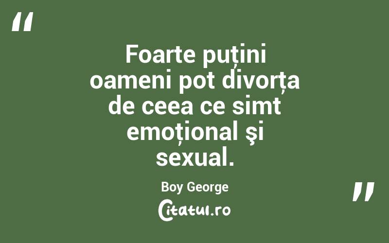 Foarte puţini oameni pot divorţa de ceea ce simt emoţional şi sexual. Boy George
