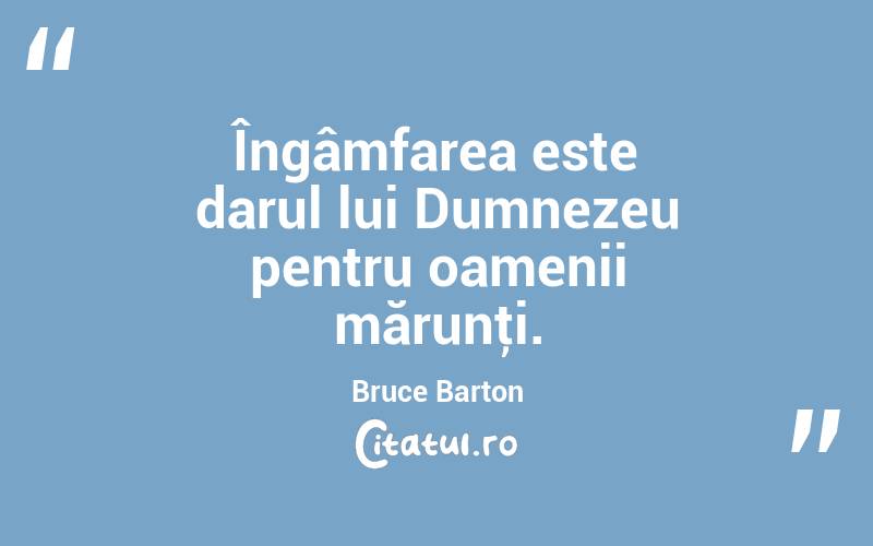 Îngâmfarea este darul lui Dumnezeu pentru oamenii mărunţi. Bruce Barton