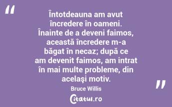 Întotdeauna am avut încredere în oameni. Înainte de a deveni faimos, această încredere m-a băgat în necaz; după ce am devenit faimos, am intrat în mai multe probleme, din acelaşi motiv. Bruce Willis...
