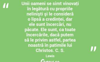  Unii oameni se simt vinovaţi în legătură cu propriile nelinişti şi le consideră o lipsă a credinţei, dar ele sunt încercări, nu păcate. Ele sunt, ca toate încercările, dacă putem să le privim astfel, partea noastră în patimile lui Christos. C. S. Lewis...