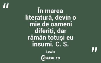  În marea literatură, devin o mie de oameni diferiţi, dar rămân totuşi eu însumi. C. S. Lewis...