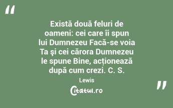 Există două feluri de oameni: cei care îi spun lui Dumnezeu Facă-se voia Ta şi cei cărora Dumnezeu le spune Bine, acţionează după cum crezi. C. S. Lewis...